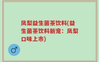 凤梨益生菌茶饮料(益生菌茶饮料新宠：凤梨口味上市)