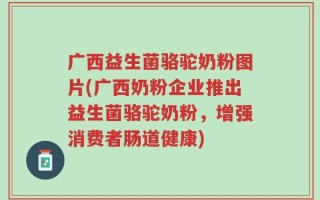 广西益生菌骆驼奶粉图片(广西奶粉企业推出益生菌骆驼奶粉，增强消费者肠道健康)