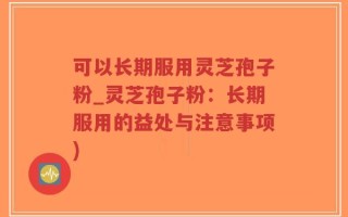 可以长期服用灵芝孢子粉_灵芝孢子粉：长期服用的益处与注意事项)