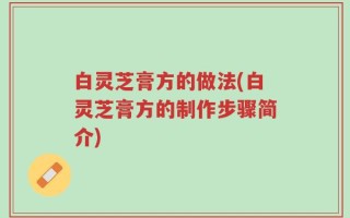 白灵芝膏方的做法(白灵芝膏方的制作步骤简介)
