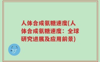 人体合成氨糖速度(人体合成氨糖速度：全球研究进展及应用前景)