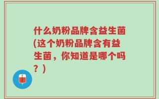 什么奶粉品牌含益生菌(这个奶粉品牌含有益生菌，你知道是哪个吗？)