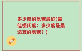 多少度的氨糖最好(最佳摄氏度：多少度是最适宜的氨糖？)