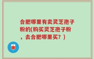 合肥哪里有卖灵芝孢子粉的(购买灵芝孢子粉，去合肥哪里买？)