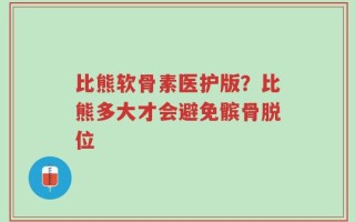 比熊软骨素医护版？比熊多大才会避免髌骨脱位
