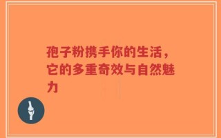 孢子粉携手你的生活，它的多重奇效与自然魅力