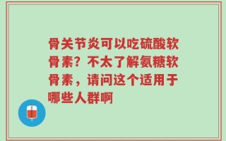 骨关节炎可以吃硫酸软骨素？不太了解氨糖软骨素，请问这个适用于哪些人群啊
