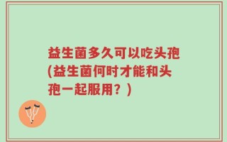 益生菌多久可以吃头孢(益生菌何时才能和头孢一起服用？)