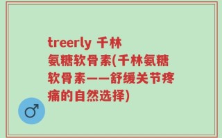 treerly 千林氨糖软骨素(千林氨糖软骨素——舒缓关节疼痛的自然选择)