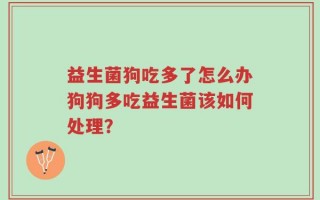 益生菌狗吃多了怎么办狗狗多吃益生菌该如何处理？