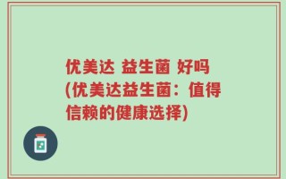 优美达 益生菌 好吗(优美达益生菌：值得信赖的健康选择)