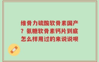 维骨力硫酸软骨素国产？氨糖软骨素钙片到底怎么样用过的来说说呗
