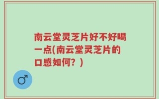 南云堂灵芝片好不好喝一点(南云堂灵芝片的口感如何？)