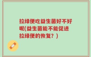 拉绿便吃益生菌好不好呢(益生菌能不能促进拉绿便的恢复？)