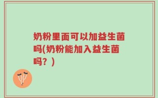 奶粉里面可以加益生菌吗(奶粉能加入益生菌吗？)