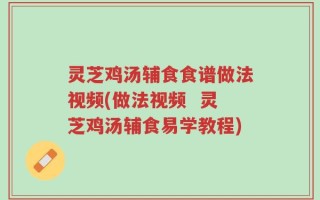 灵芝鸡汤辅食食谱做法视频(做法视频  灵芝鸡汤辅食易学教程)