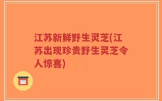 江苏新鲜野生灵芝(江苏出现珍贵野生灵芝令人惊喜)