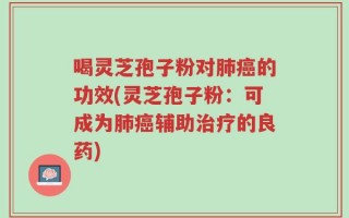 喝灵芝孢子粉对肺癌的功效(灵芝孢子粉：可成为肺癌辅助治疗的良药)