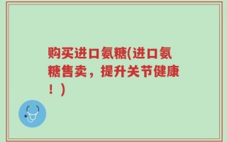 购买进口氨糖(进口氨糖售卖，提升关节健康！)