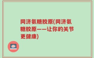 同济氨糖胶原(同济氨糖胶原——让你的关节更健康)