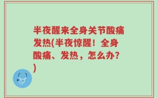 半夜醒来全身关节酸痛发热(半夜惊醒！全身酸痛、发热，怎么办？)