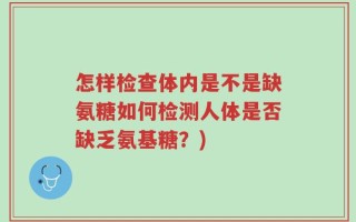 怎样检查体内是不是缺氨糖如何检测人体是否缺乏氨基糖？)
