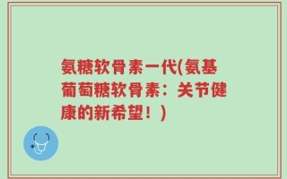 氨糖软骨素一代(氨基葡萄糖软骨素：关节健康的新希望！)