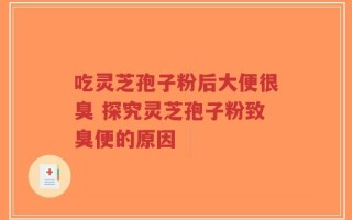 吃灵芝孢子粉后大便很臭 探究灵芝孢子粉致臭便的原因