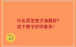 什么灵芝孢子油最好？这个牌子好评最多！
