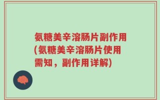 氨糖美辛溶肠片副作用(氨糖美辛溶肠片使用需知，副作用详解)