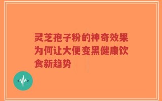 灵芝孢子粉的神奇效果为何让大便变黑健康饮食新趋势