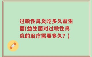 过敏性鼻炎吃多久益生菌(益生菌对过敏性鼻炎的治疗需要多久？)