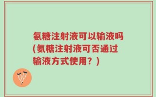氨糖注射液可以输液吗(氨糖注射液可否通过输液方式使用？)