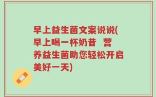 早上益生菌文案说说(早上喝一杯奶昔  营养益生菌助您轻松开启美好一天)