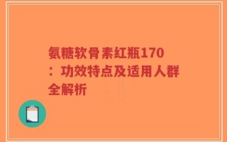 氨糖软骨素红瓶170：功效特点及适用人群全解析