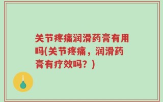 关节疼痛润滑药膏有用吗(关节疼痛，润滑药膏有疗效吗？)
