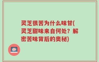灵芝很苦为什么味甘(灵芝甜味来自何处？解密苦味背后的奥秘)