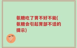 氨糖吃了胃不好不能(氨糖会引起胃部不适的提示)