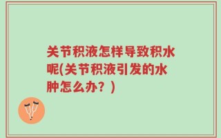 关节积液怎样导致积水呢(关节积液引发的水肿怎么办？)