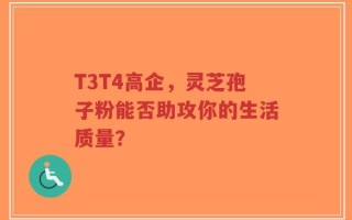 T3T4高企，灵芝孢子粉能否助攻你的生活质量？