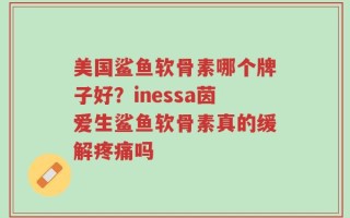 美国鲨鱼软骨素哪个牌子好？inessa茵爱生鲨鱼软骨素真的缓解疼痛吗