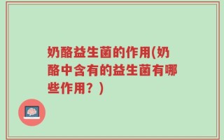 奶酪益生菌的作用(奶酪中含有的益生菌有哪些作用？)