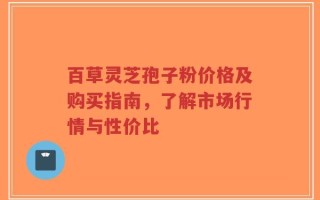 百草灵芝孢子粉价格及购买指南，了解市场行情与性价比