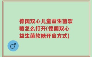 德国双心儿童益生菌软糖怎么打开(德国双心益生菌软糖开启方式)