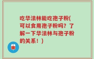 吃华法林能吃孢子粉(可以食用孢子粉吗？了解一下华法林与孢子粉的关系！)