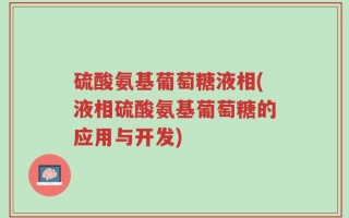 硫酸氨基葡萄糖液相(液相硫酸氨基葡萄糖的应用与开发)