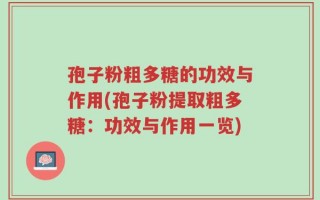 孢子粉粗多糖的功效与作用(孢子粉提取粗多糖：功效与作用一览)
