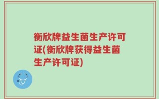 衡欣牌益生菌生产许可证(衡欣牌获得益生菌生产许可证)