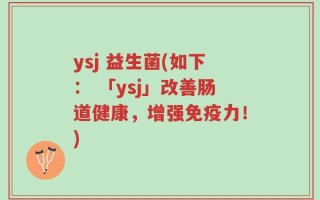 ysj 益生菌(如下： 「ysj」改善肠道健康，增强免疫力！)