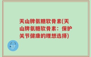 天山牌氨糖软骨素(天山牌氨糖软骨素：保护关节健康的理想选择)